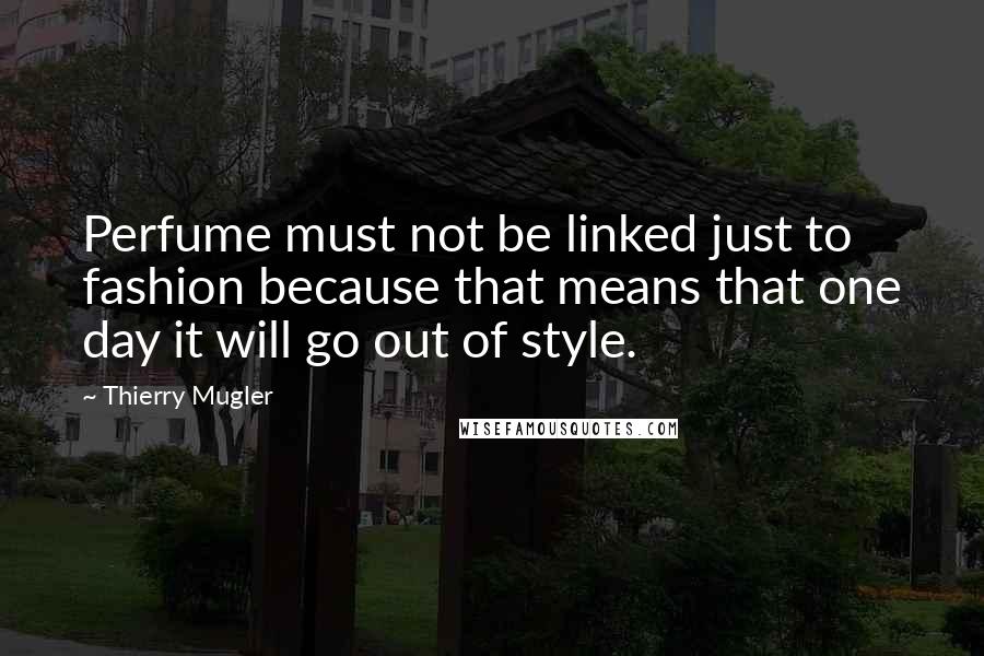 Thierry Mugler Quotes: Perfume must not be linked just to fashion because that means that one day it will go out of style.