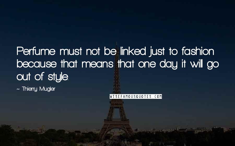 Thierry Mugler Quotes: Perfume must not be linked just to fashion because that means that one day it will go out of style.