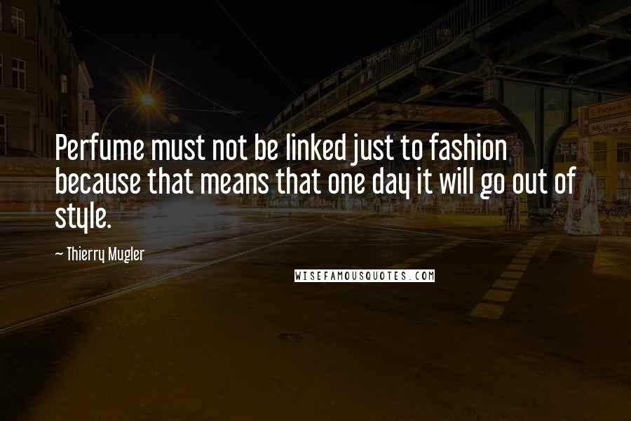 Thierry Mugler Quotes: Perfume must not be linked just to fashion because that means that one day it will go out of style.