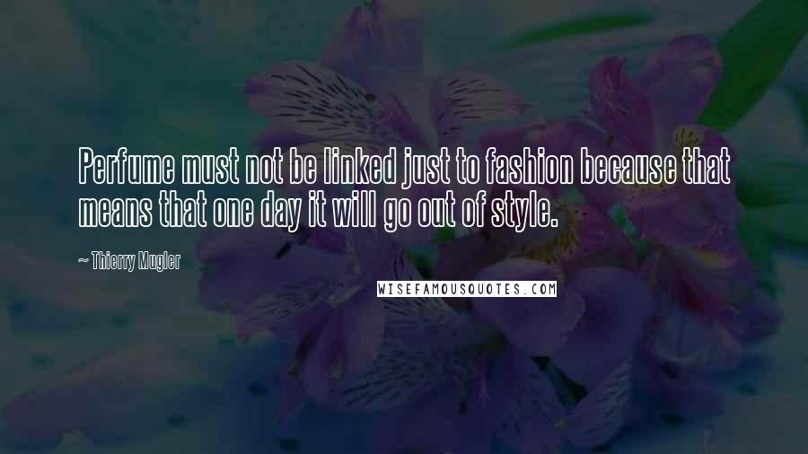 Thierry Mugler Quotes: Perfume must not be linked just to fashion because that means that one day it will go out of style.