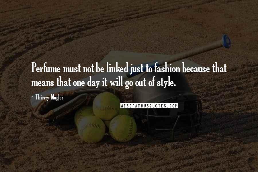 Thierry Mugler Quotes: Perfume must not be linked just to fashion because that means that one day it will go out of style.