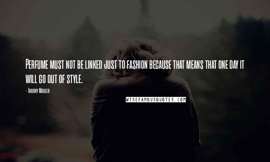 Thierry Mugler Quotes: Perfume must not be linked just to fashion because that means that one day it will go out of style.