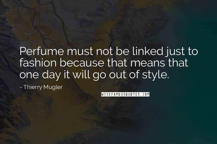 Thierry Mugler Quotes: Perfume must not be linked just to fashion because that means that one day it will go out of style.