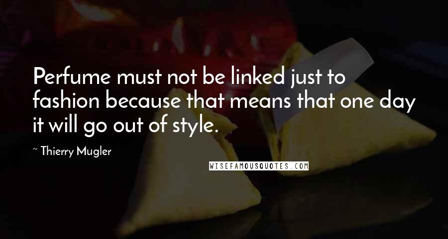 Thierry Mugler Quotes: Perfume must not be linked just to fashion because that means that one day it will go out of style.