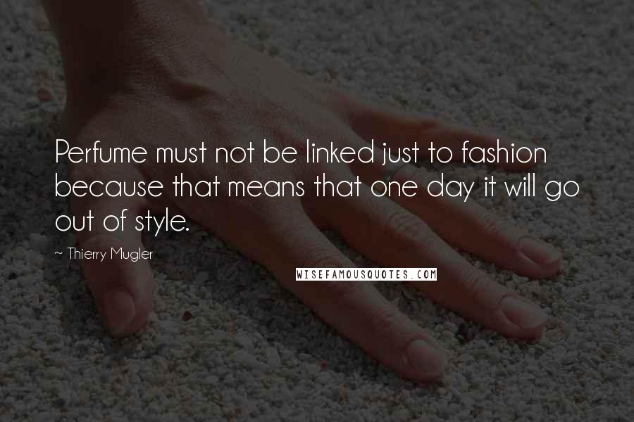 Thierry Mugler Quotes: Perfume must not be linked just to fashion because that means that one day it will go out of style.