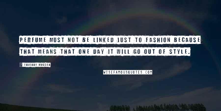 Thierry Mugler Quotes: Perfume must not be linked just to fashion because that means that one day it will go out of style.