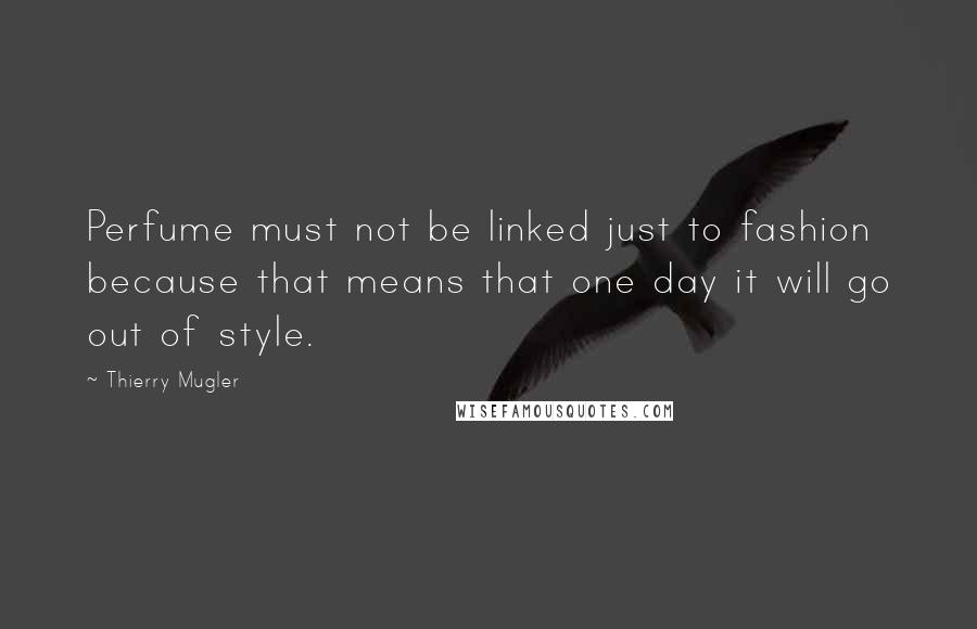 Thierry Mugler Quotes: Perfume must not be linked just to fashion because that means that one day it will go out of style.