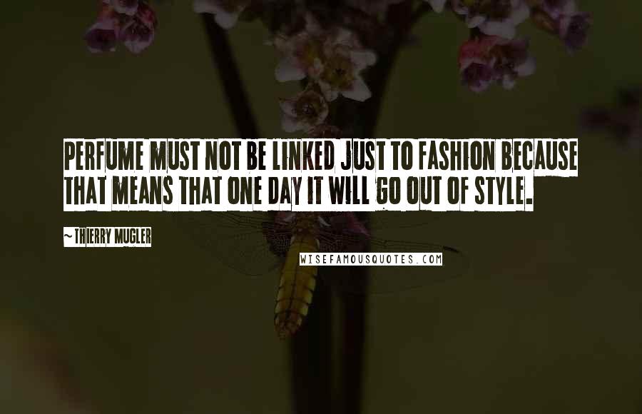 Thierry Mugler Quotes: Perfume must not be linked just to fashion because that means that one day it will go out of style.