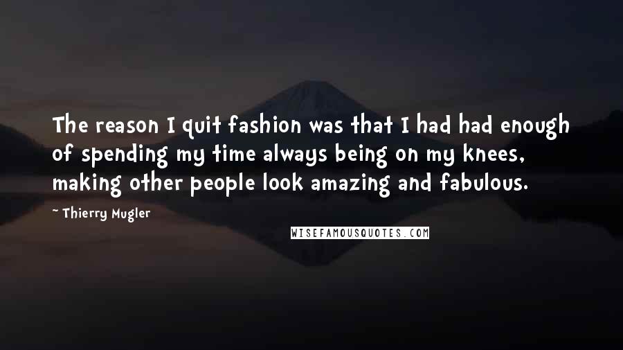 Thierry Mugler Quotes: The reason I quit fashion was that I had had enough of spending my time always being on my knees, making other people look amazing and fabulous.