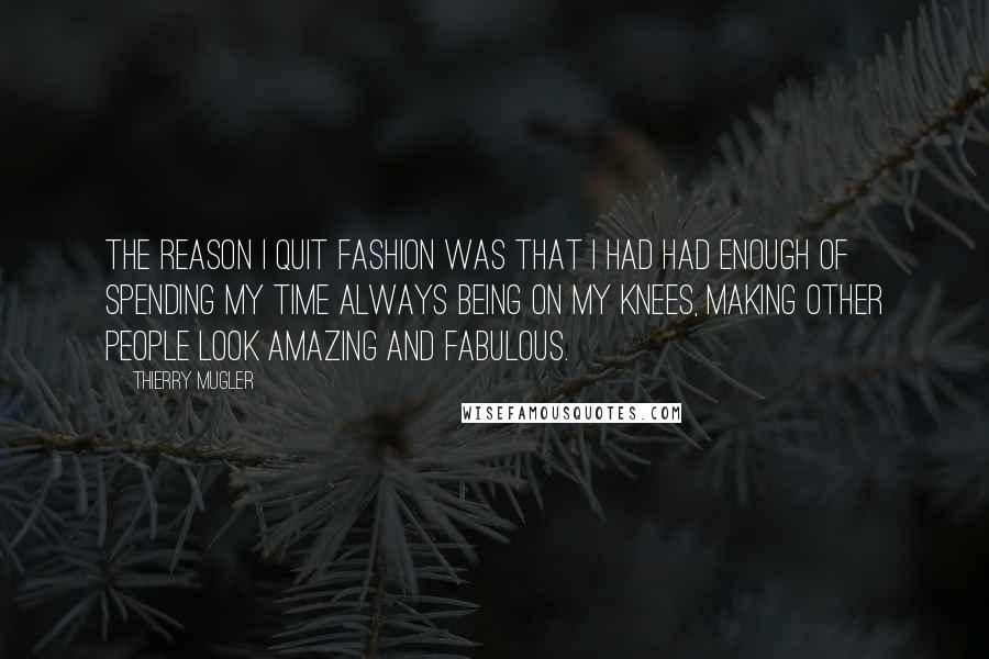 Thierry Mugler Quotes: The reason I quit fashion was that I had had enough of spending my time always being on my knees, making other people look amazing and fabulous.