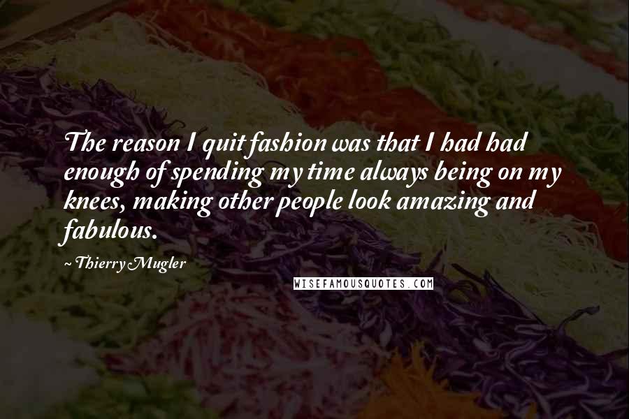 Thierry Mugler Quotes: The reason I quit fashion was that I had had enough of spending my time always being on my knees, making other people look amazing and fabulous.