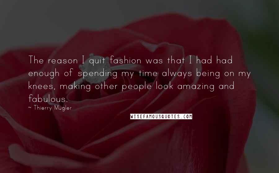 Thierry Mugler Quotes: The reason I quit fashion was that I had had enough of spending my time always being on my knees, making other people look amazing and fabulous.