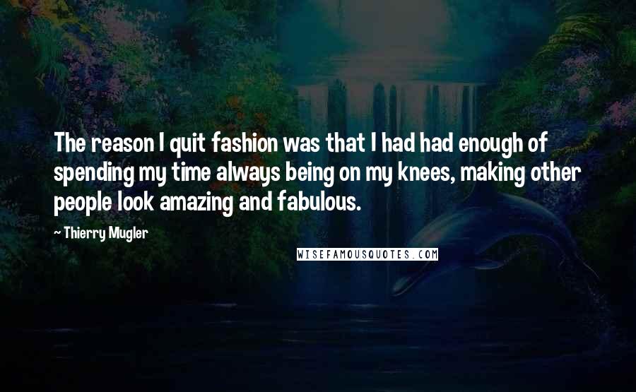 Thierry Mugler Quotes: The reason I quit fashion was that I had had enough of spending my time always being on my knees, making other people look amazing and fabulous.