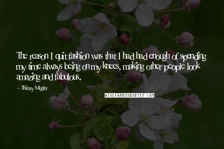 Thierry Mugler Quotes: The reason I quit fashion was that I had had enough of spending my time always being on my knees, making other people look amazing and fabulous.
