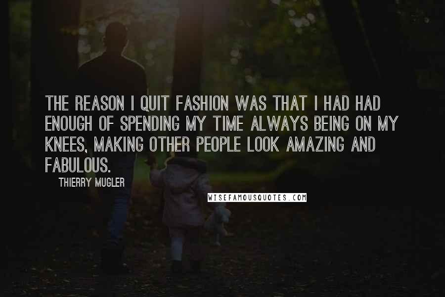 Thierry Mugler Quotes: The reason I quit fashion was that I had had enough of spending my time always being on my knees, making other people look amazing and fabulous.