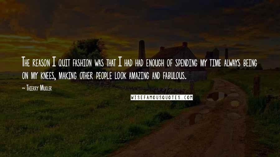Thierry Mugler Quotes: The reason I quit fashion was that I had had enough of spending my time always being on my knees, making other people look amazing and fabulous.