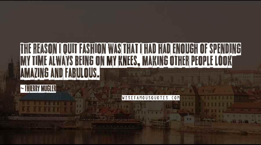Thierry Mugler Quotes: The reason I quit fashion was that I had had enough of spending my time always being on my knees, making other people look amazing and fabulous.