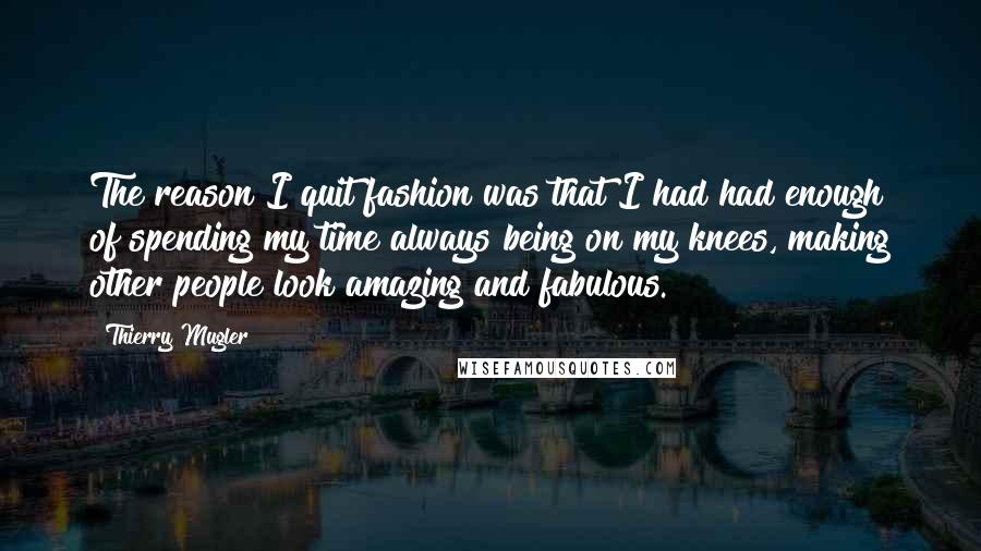 Thierry Mugler Quotes: The reason I quit fashion was that I had had enough of spending my time always being on my knees, making other people look amazing and fabulous.