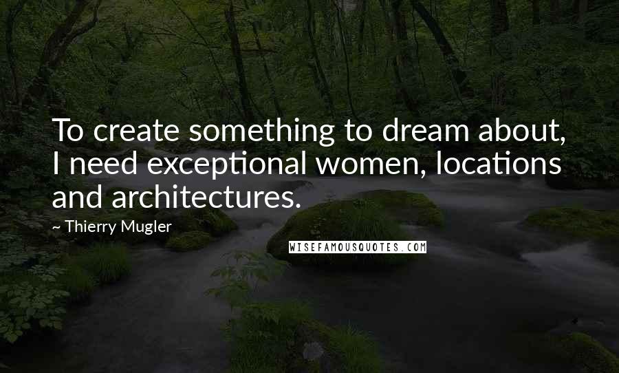 Thierry Mugler Quotes: To create something to dream about, I need exceptional women, locations and architectures.