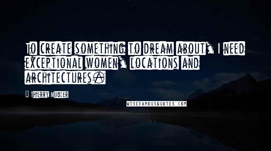 Thierry Mugler Quotes: To create something to dream about, I need exceptional women, locations and architectures.