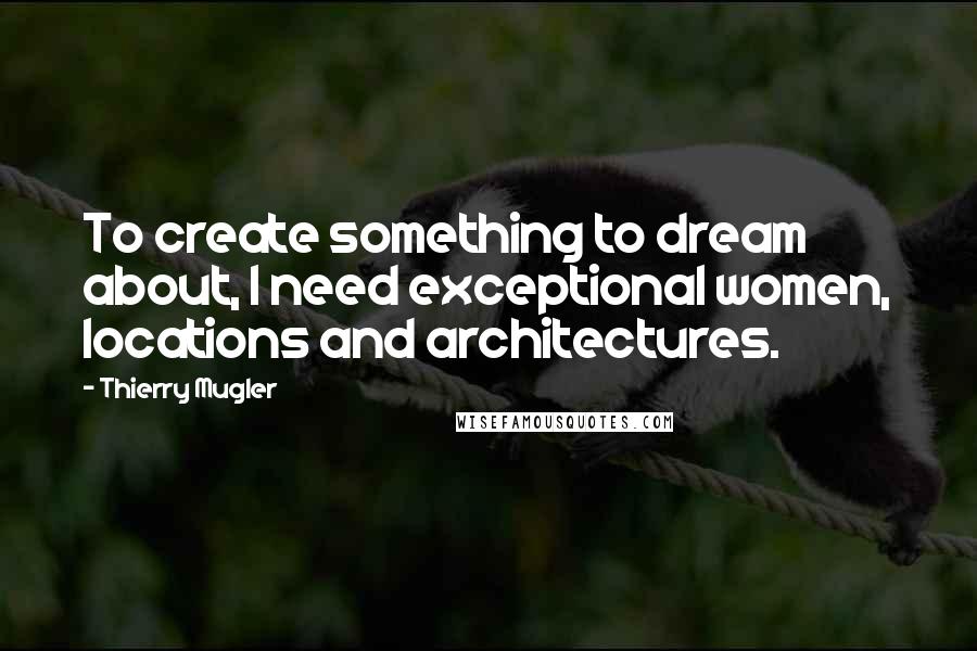 Thierry Mugler Quotes: To create something to dream about, I need exceptional women, locations and architectures.