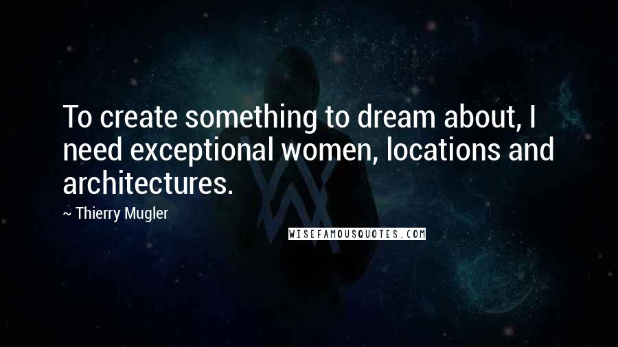 Thierry Mugler Quotes: To create something to dream about, I need exceptional women, locations and architectures.