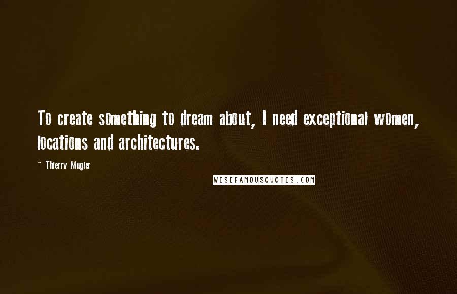 Thierry Mugler Quotes: To create something to dream about, I need exceptional women, locations and architectures.