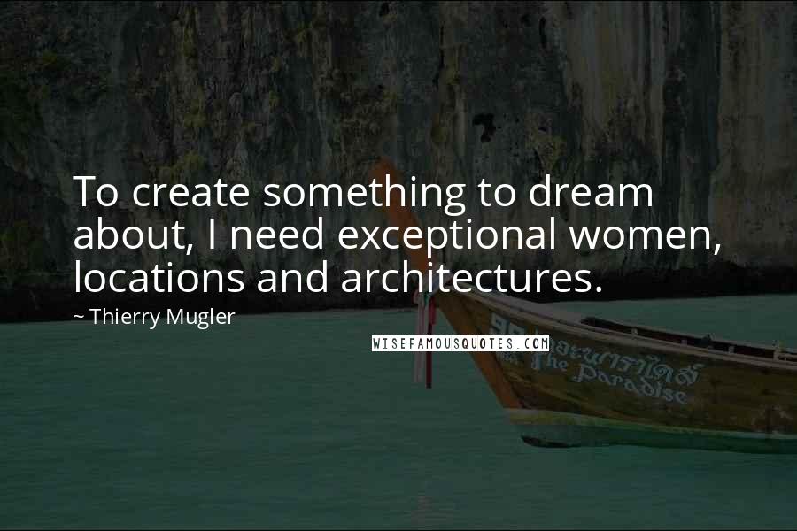 Thierry Mugler Quotes: To create something to dream about, I need exceptional women, locations and architectures.