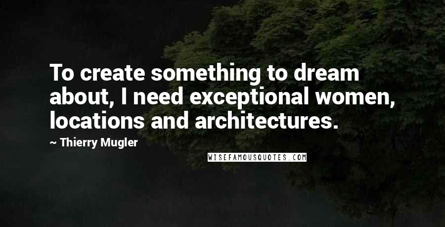 Thierry Mugler Quotes: To create something to dream about, I need exceptional women, locations and architectures.