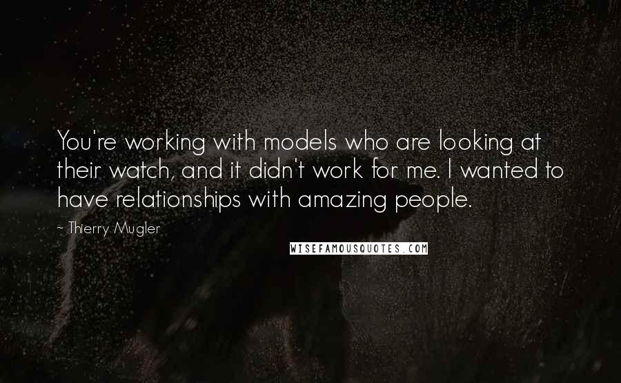 Thierry Mugler Quotes: You're working with models who are looking at their watch, and it didn't work for me. I wanted to have relationships with amazing people.