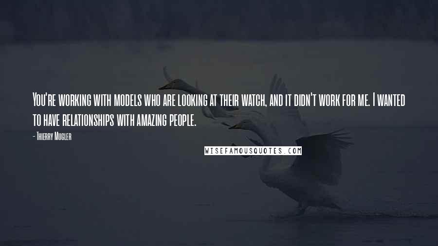 Thierry Mugler Quotes: You're working with models who are looking at their watch, and it didn't work for me. I wanted to have relationships with amazing people.