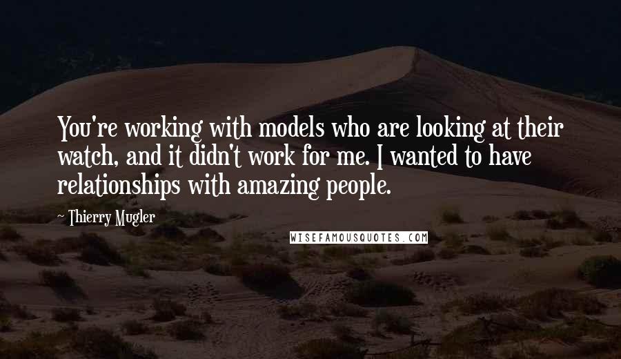 Thierry Mugler Quotes: You're working with models who are looking at their watch, and it didn't work for me. I wanted to have relationships with amazing people.