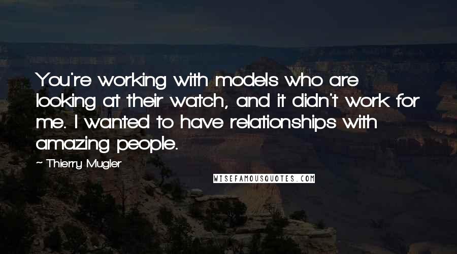 Thierry Mugler Quotes: You're working with models who are looking at their watch, and it didn't work for me. I wanted to have relationships with amazing people.