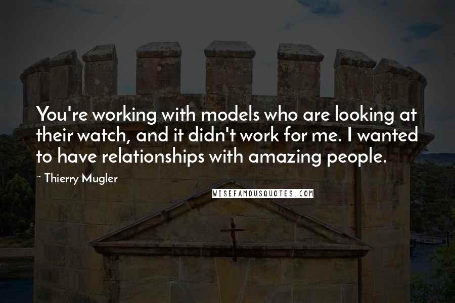 Thierry Mugler Quotes: You're working with models who are looking at their watch, and it didn't work for me. I wanted to have relationships with amazing people.