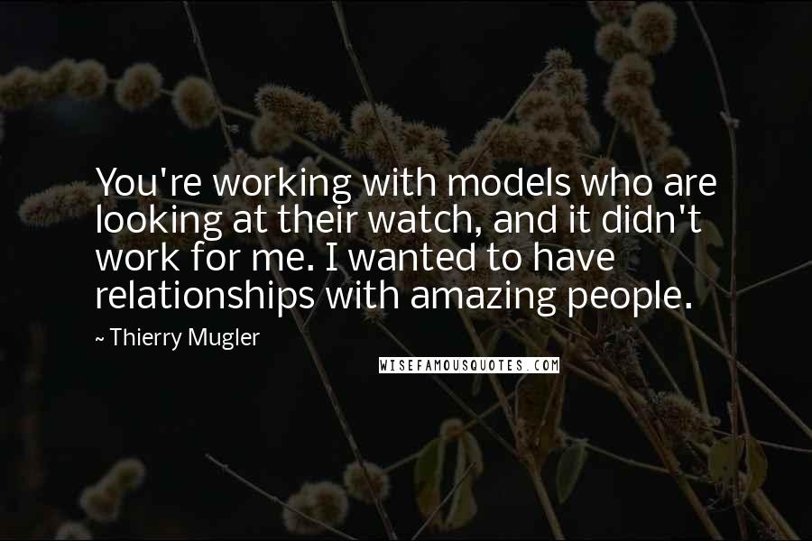 Thierry Mugler Quotes: You're working with models who are looking at their watch, and it didn't work for me. I wanted to have relationships with amazing people.