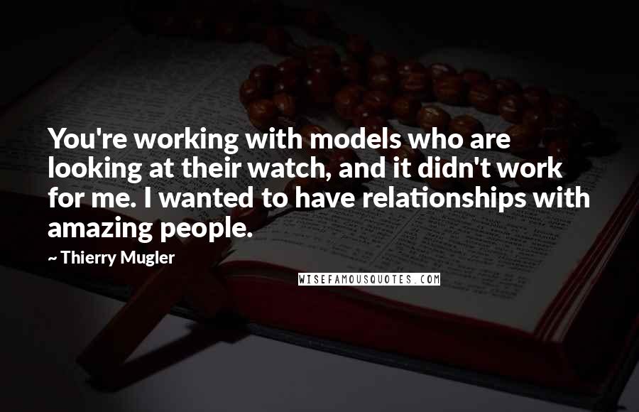 Thierry Mugler Quotes: You're working with models who are looking at their watch, and it didn't work for me. I wanted to have relationships with amazing people.