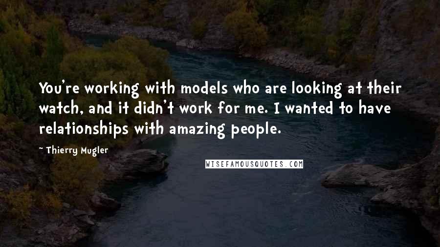 Thierry Mugler Quotes: You're working with models who are looking at their watch, and it didn't work for me. I wanted to have relationships with amazing people.