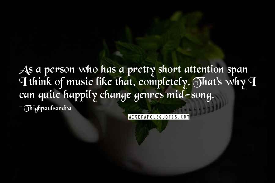Thighpaulsandra Quotes: As a person who has a pretty short attention span I think of music like that, completely. That's why I can quite happily change genres mid-song.