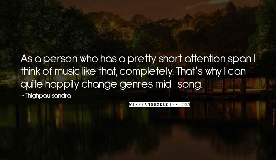Thighpaulsandra Quotes: As a person who has a pretty short attention span I think of music like that, completely. That's why I can quite happily change genres mid-song.