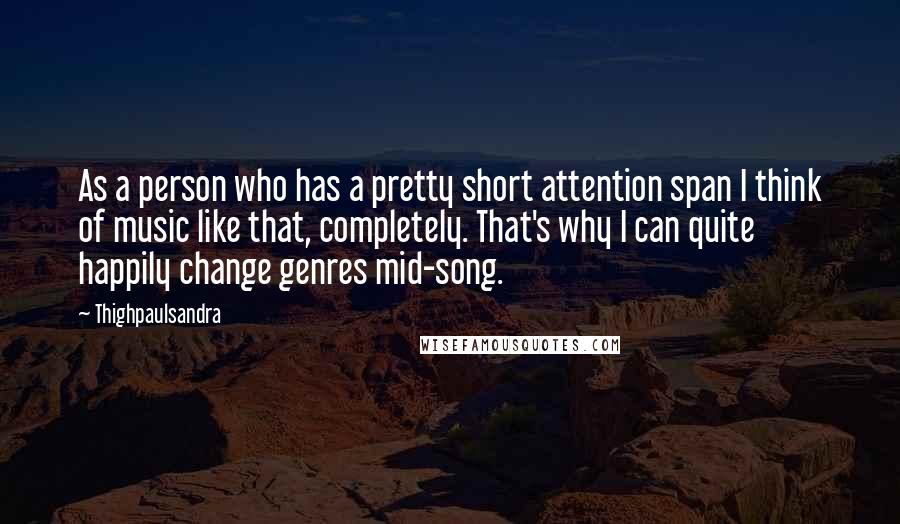 Thighpaulsandra Quotes: As a person who has a pretty short attention span I think of music like that, completely. That's why I can quite happily change genres mid-song.