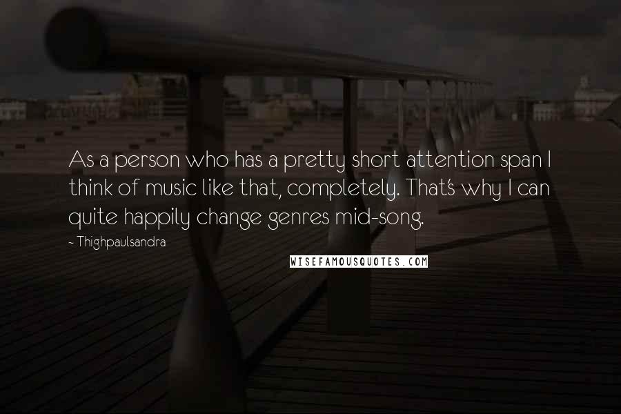 Thighpaulsandra Quotes: As a person who has a pretty short attention span I think of music like that, completely. That's why I can quite happily change genres mid-song.