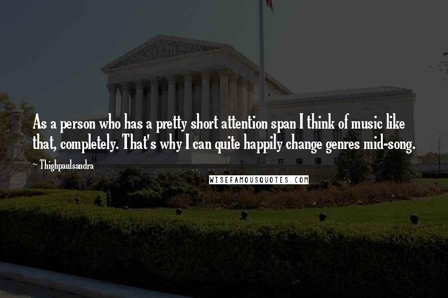 Thighpaulsandra Quotes: As a person who has a pretty short attention span I think of music like that, completely. That's why I can quite happily change genres mid-song.