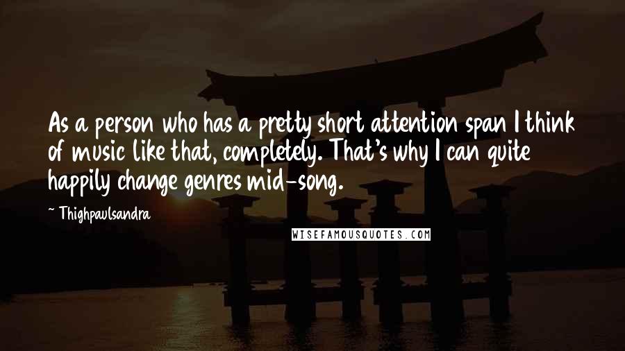 Thighpaulsandra Quotes: As a person who has a pretty short attention span I think of music like that, completely. That's why I can quite happily change genres mid-song.