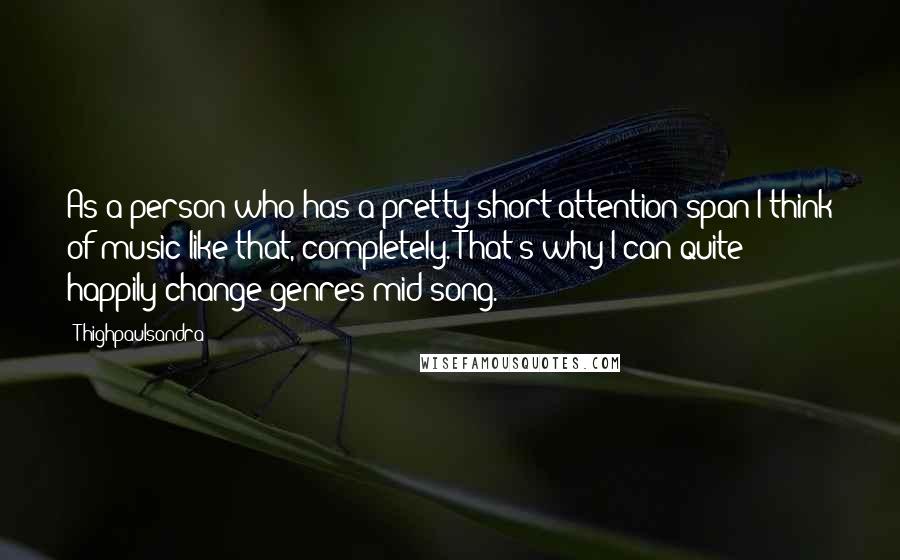 Thighpaulsandra Quotes: As a person who has a pretty short attention span I think of music like that, completely. That's why I can quite happily change genres mid-song.