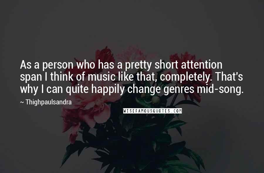 Thighpaulsandra Quotes: As a person who has a pretty short attention span I think of music like that, completely. That's why I can quite happily change genres mid-song.