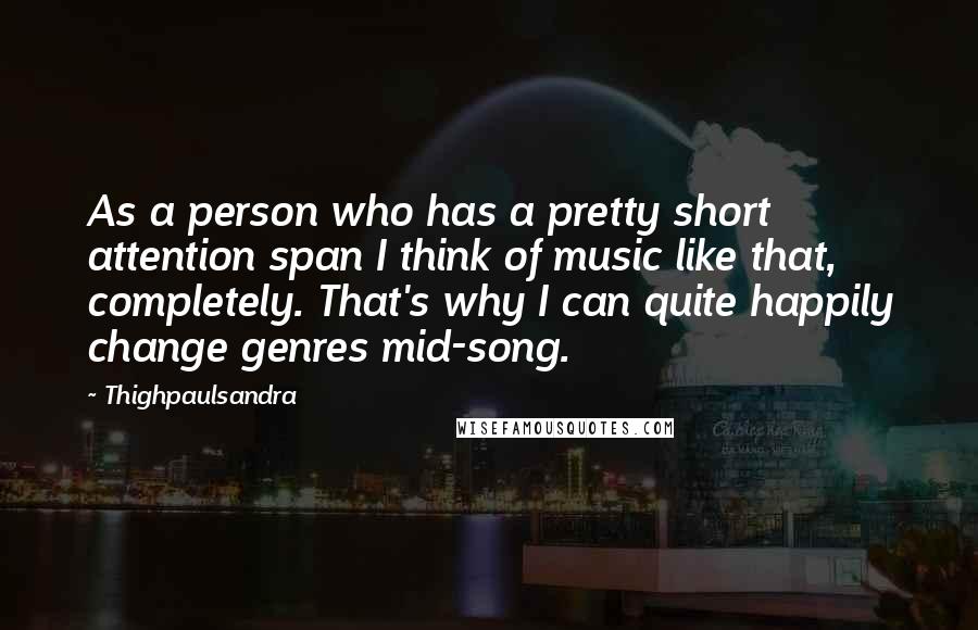 Thighpaulsandra Quotes: As a person who has a pretty short attention span I think of music like that, completely. That's why I can quite happily change genres mid-song.