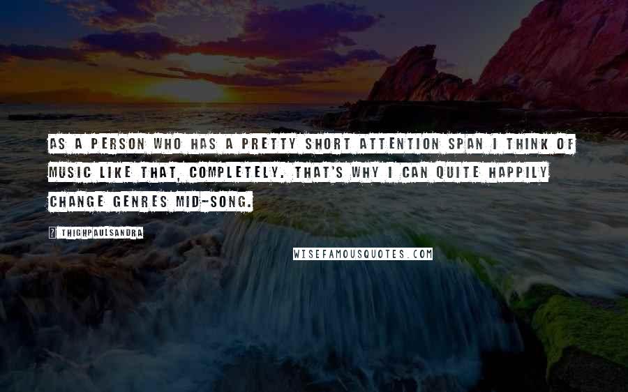 Thighpaulsandra Quotes: As a person who has a pretty short attention span I think of music like that, completely. That's why I can quite happily change genres mid-song.