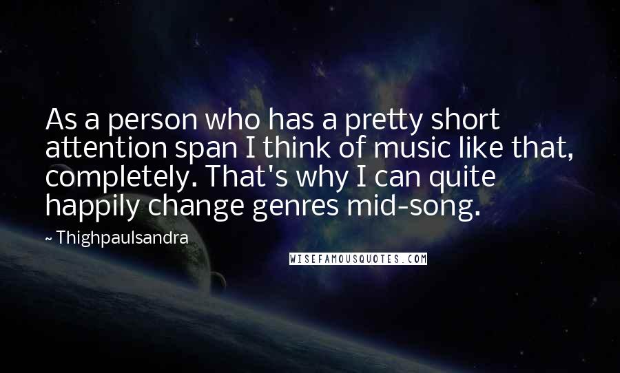 Thighpaulsandra Quotes: As a person who has a pretty short attention span I think of music like that, completely. That's why I can quite happily change genres mid-song.
