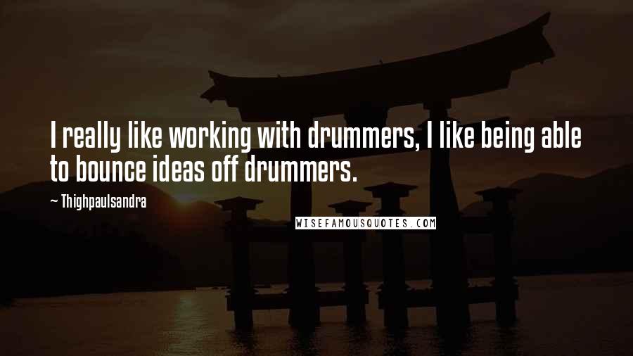 Thighpaulsandra Quotes: I really like working with drummers, I like being able to bounce ideas off drummers.