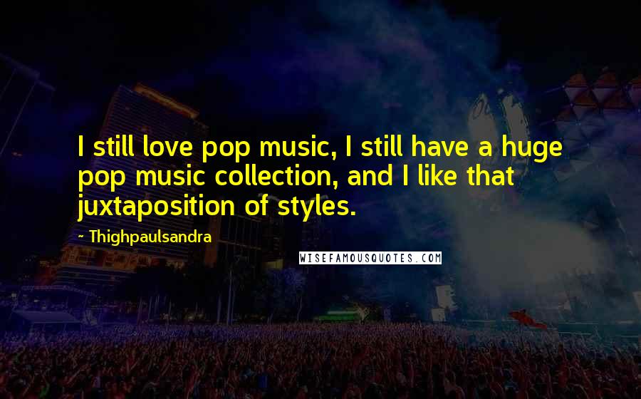 Thighpaulsandra Quotes: I still love pop music, I still have a huge pop music collection, and I like that juxtaposition of styles.